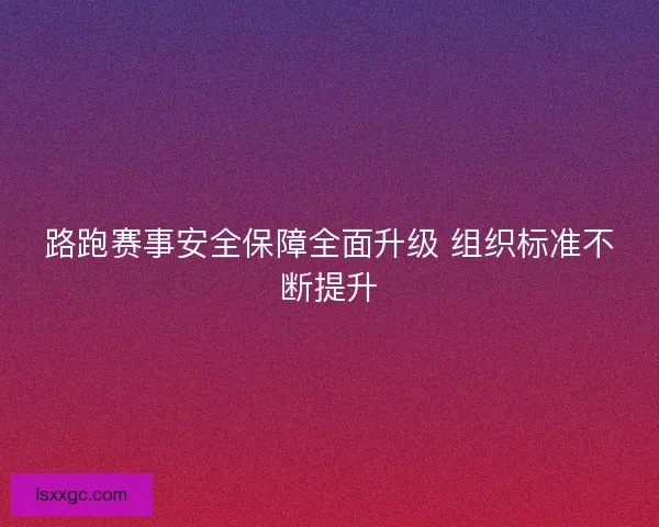路跑赛事安全保障全面升级 组织标准不断提升