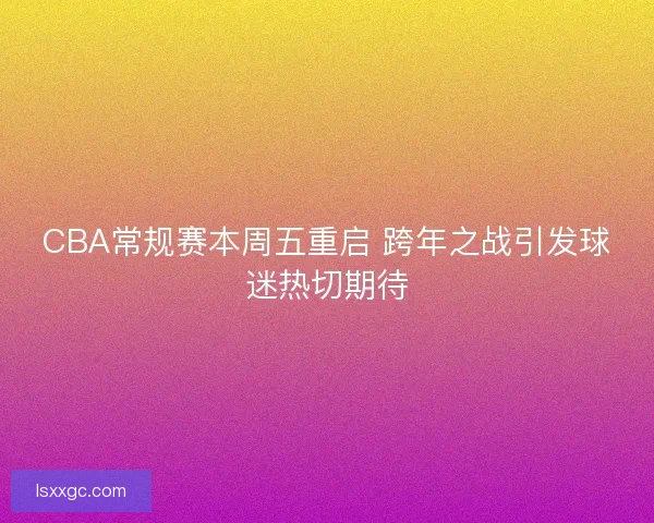 CBA常规赛本周五重启 跨年之战引发球迷热切期待