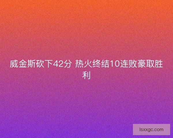 威金斯砍下42分 热火终结10连败豪取胜利